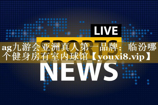 ag九游会亚洲真人第一品牌:临汾哪个健身房有室内球馆