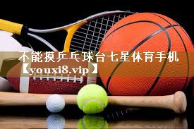 不能摸乒乓球台七星体育手机