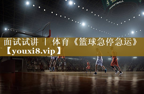 面试试讲 | 体育《篮球急停急运》