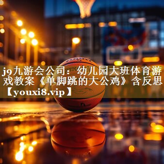j9九游会公司:幼儿园大班体育游戏教案《单脚跳的大公鸡》含反思