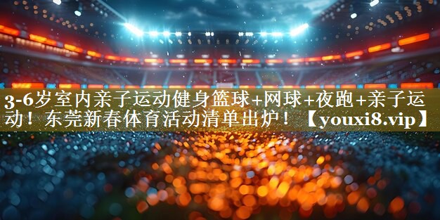 3-6岁室内亲子运动健身篮球+网球+夜跑+亲子运动!东莞新春体育活动清单出炉!
