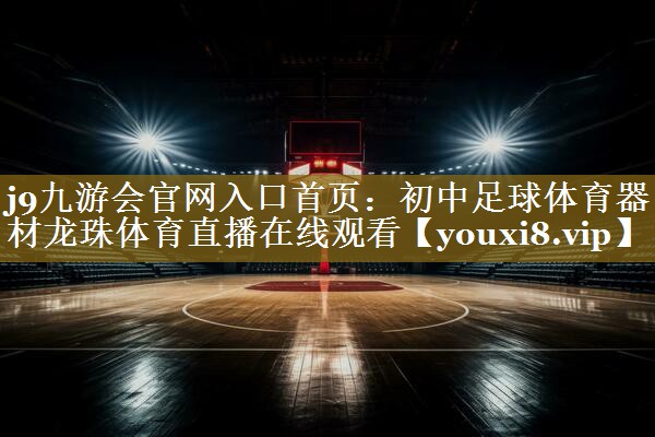 j9九游会官网入口首页:初中足球体育器材龙珠体育直播在线观看
