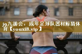 j9九游会:成年足球队器材鲸猜体育