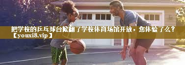 把学校的乒乓球台掀翻了学校体育场馆开放,您体验了么?