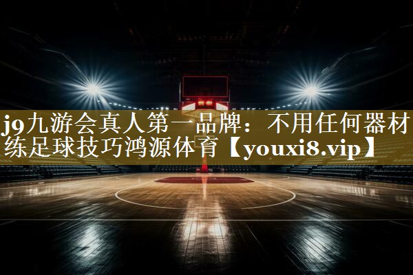 j9九游会真人第一品牌:不用任何器材练足球技巧鸿源体育