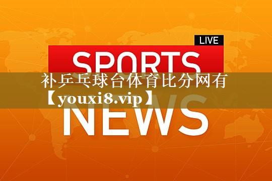 补乒乓球台体育比分网有