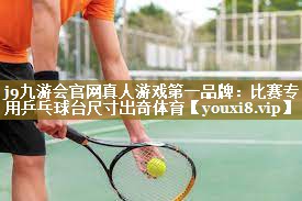 j9九游会官网真人游戏第一品牌:比赛专用乒乓球台尺寸出奇体育
