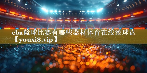 cba篮球比赛有哪些器材体育在线滚球盘