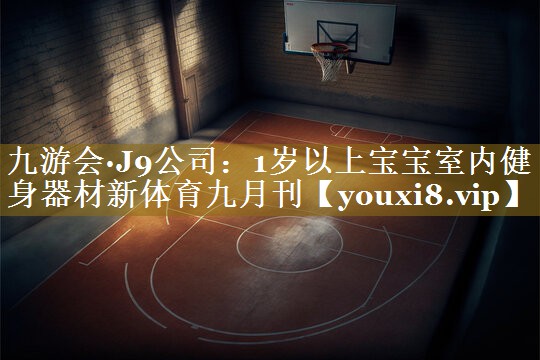 九游会·J9公司:1岁以上宝宝室内健身器材新体育九月刊