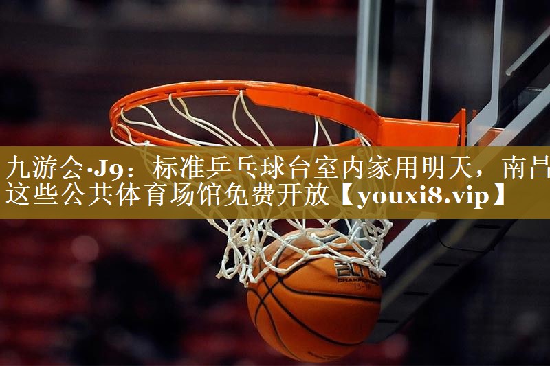 九游会·J9:标准乒乓球台室内家用明天,南昌这些公共体育场馆免费开放