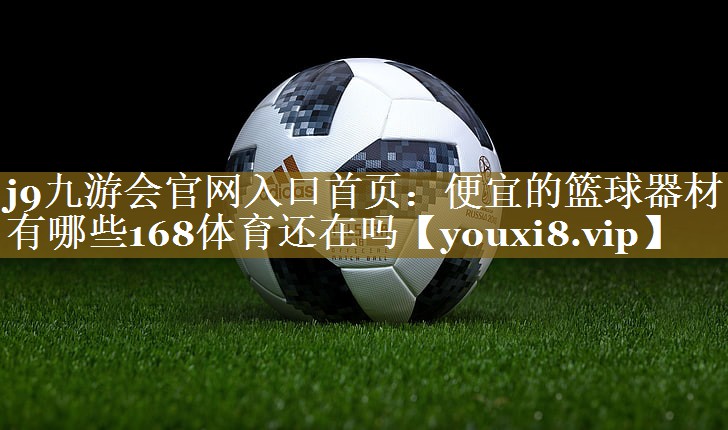 j9九游会官网入口首页:便宜的篮球器材有哪些168体育还在吗