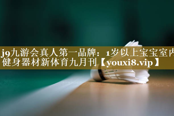 j9九游会真人第一品牌:1岁以上宝宝室内健身器材新体育九月刊