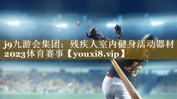 j9九游会集团:残疾人室内健身活动器材2023体育赛事
