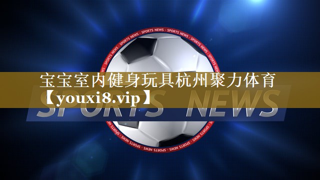 宝宝室内健身玩具杭州聚力体育