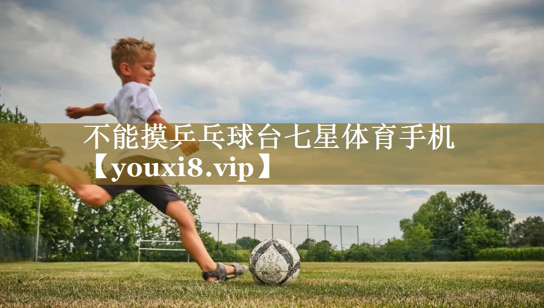 不能摸乒乓球台七星体育手机