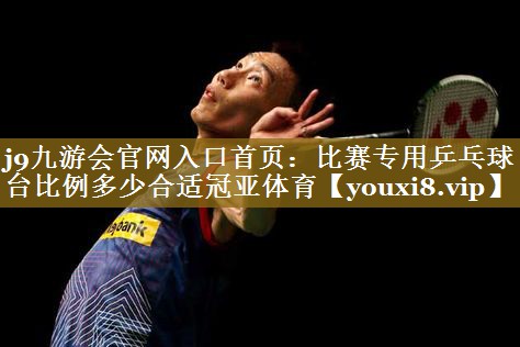 j9九游会官网入口首页：比赛专用乒乓球台比例多少合适冠亚体育