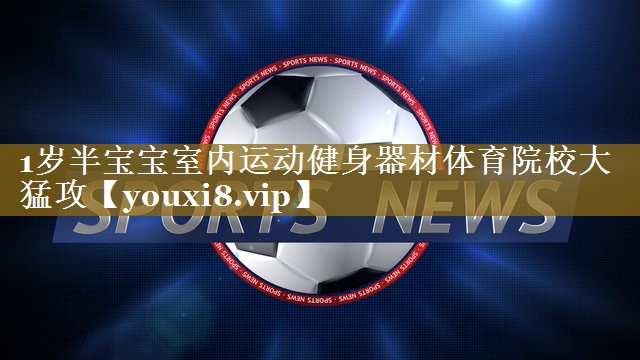 1岁半宝宝室内运动健身器材体育院校大猛攻