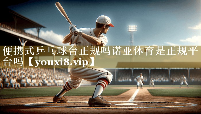 便携式乒乓球台正规吗诺亚体育是正规平台吗