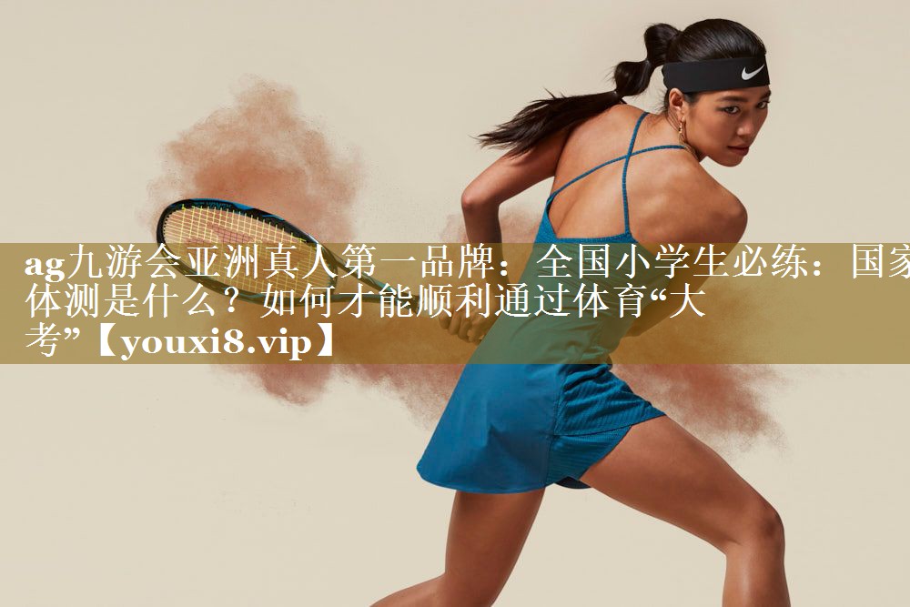 ag九游会亚洲真人第一品牌:全国小学生必练:国家体测是什么?如何才能顺利通过体育“大考”
