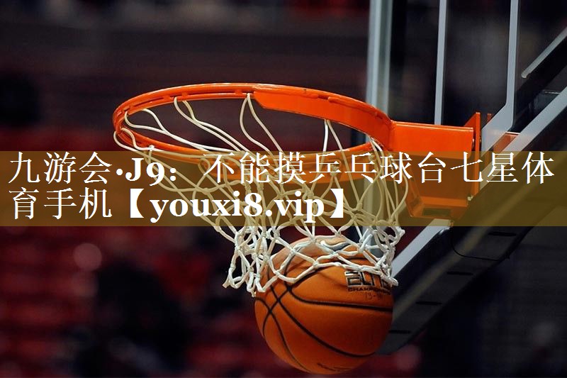 九游会·J9:不能摸乒乓球台七星体育手机
