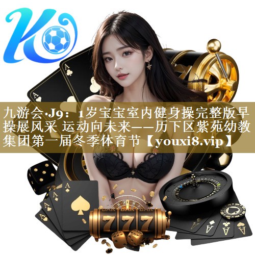九游会·J9：1岁宝宝室内健身操完整版早操展风采 运动向未来——历下区紫苑幼教集团第一届冬季体育节