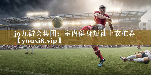 <strong>j9九游会集团：室内健身短袖上衣推荐</strong>