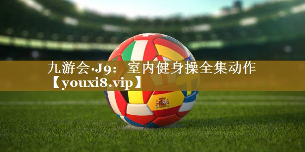 九游会·J9：室内健身操全集动作