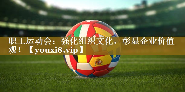 职工运动会:强化组织文化,彰显企业价值观!