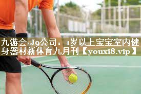 九游会·J9公司:1岁以上宝宝室内健身器材新体育九月刊