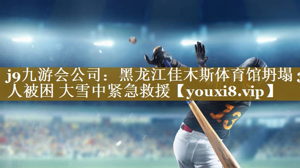 j9九游会公司:黑龙江佳木斯体育馆坍塌 3人被困 大雪中紧急救援