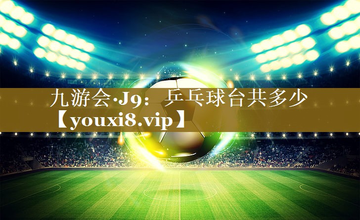 九游会·J9:乒乓球台共多少