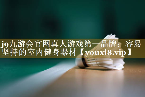 j9九游会官网真人游戏第一品牌:容易坚持的室内健身器材