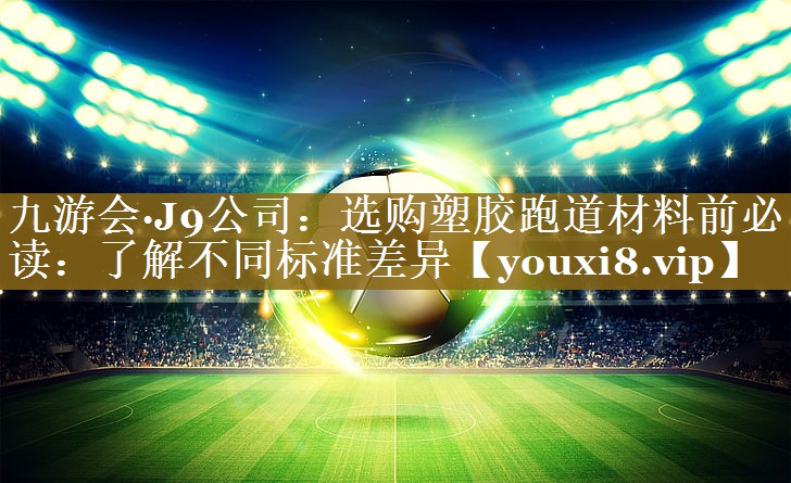 九游会·J9公司:选购塑胶跑道材料前必读:了解不同标准差异
