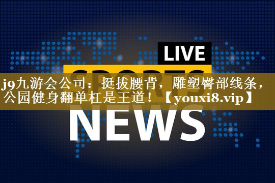 j9九游会公司:挺拔腰背,雕塑臀部线条,公园健身翻单杠是王道!
